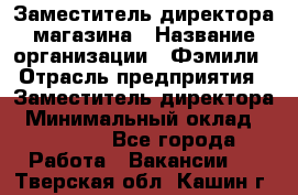 Заместитель директора магазина › Название организации ­ Фэмили › Отрасль предприятия ­ Заместитель директора › Минимальный оклад ­ 26 000 - Все города Работа » Вакансии   . Тверская обл.,Кашин г.